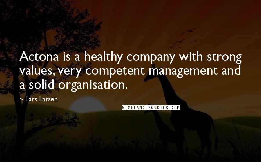 Lars Larsen Quotes: Actona is a healthy company with strong values, very competent management and a solid organisation.