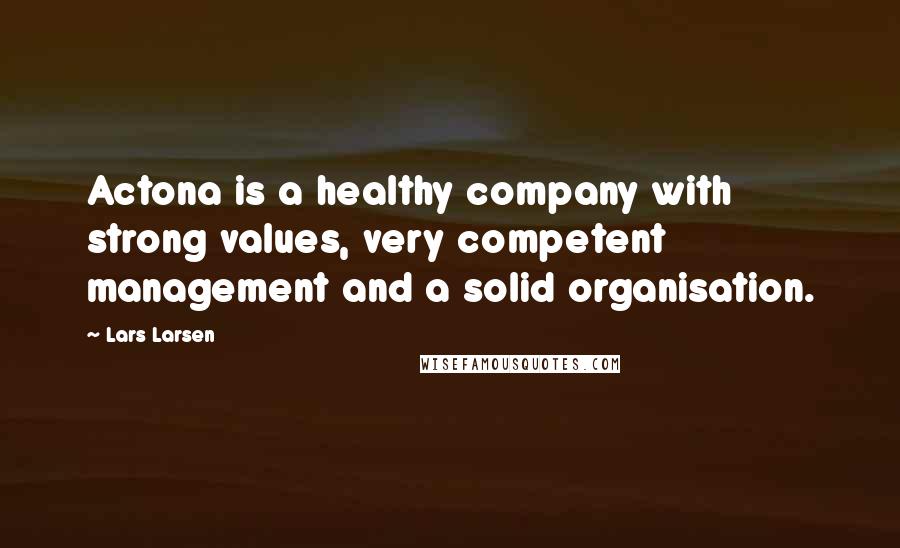 Lars Larsen Quotes: Actona is a healthy company with strong values, very competent management and a solid organisation.