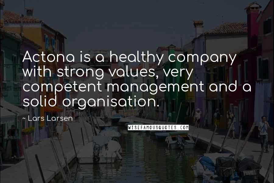 Lars Larsen Quotes: Actona is a healthy company with strong values, very competent management and a solid organisation.