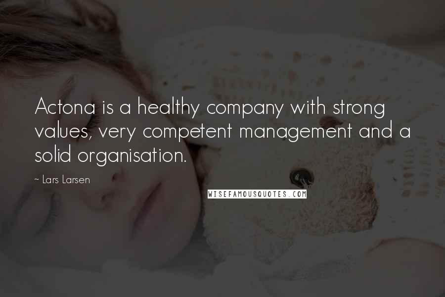 Lars Larsen Quotes: Actona is a healthy company with strong values, very competent management and a solid organisation.