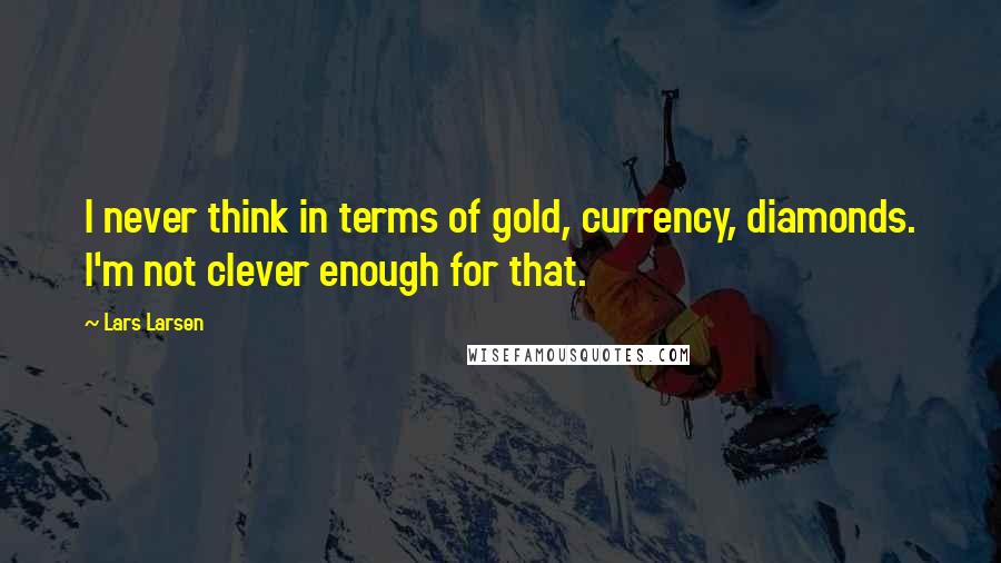 Lars Larsen Quotes: I never think in terms of gold, currency, diamonds. I'm not clever enough for that.