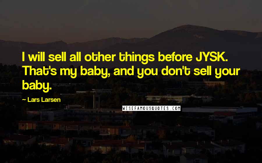 Lars Larsen Quotes: I will sell all other things before JYSK. That's my baby, and you don't sell your baby.