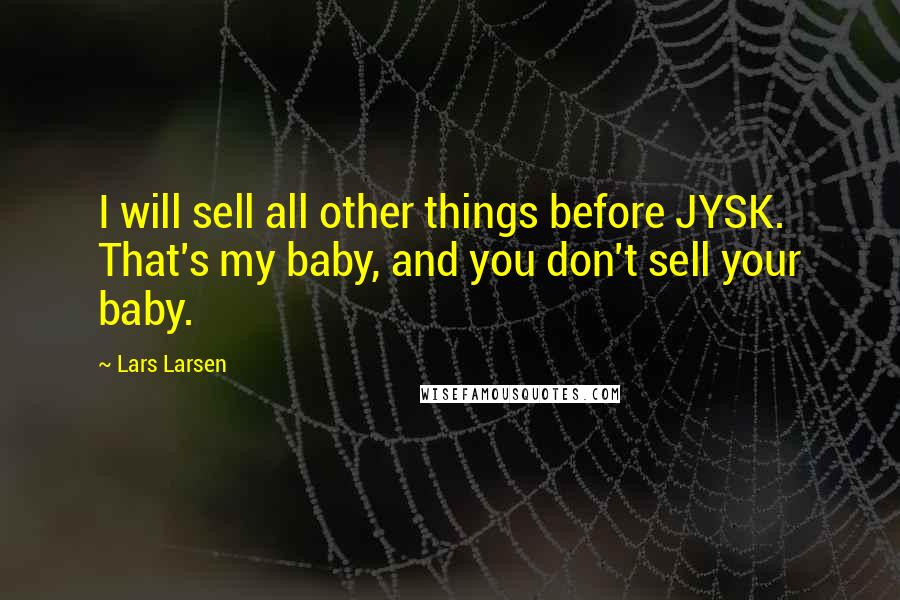 Lars Larsen Quotes: I will sell all other things before JYSK. That's my baby, and you don't sell your baby.