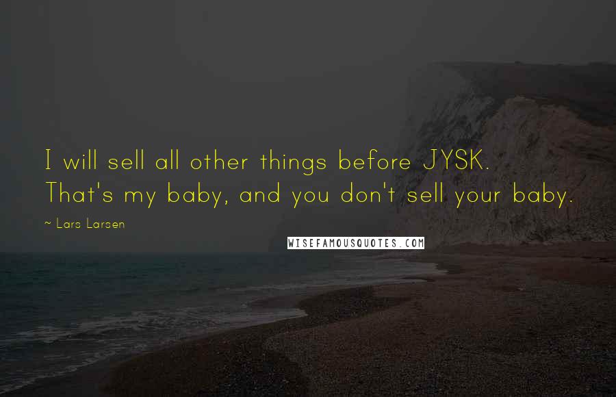 Lars Larsen Quotes: I will sell all other things before JYSK. That's my baby, and you don't sell your baby.