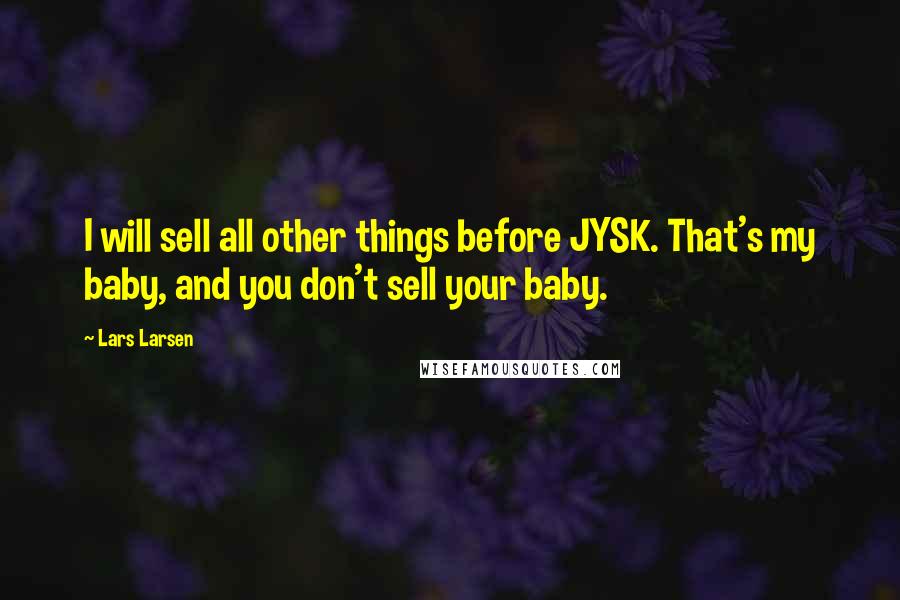 Lars Larsen Quotes: I will sell all other things before JYSK. That's my baby, and you don't sell your baby.