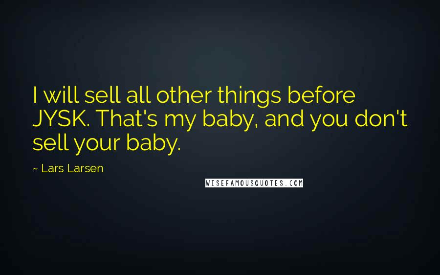 Lars Larsen Quotes: I will sell all other things before JYSK. That's my baby, and you don't sell your baby.