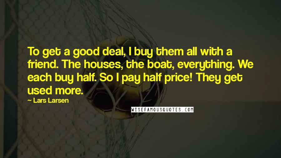 Lars Larsen Quotes: To get a good deal, I buy them all with a friend. The houses, the boat, everything. We each buy half. So I pay half price! They get used more.