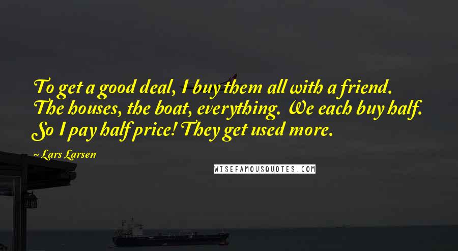 Lars Larsen Quotes: To get a good deal, I buy them all with a friend. The houses, the boat, everything. We each buy half. So I pay half price! They get used more.