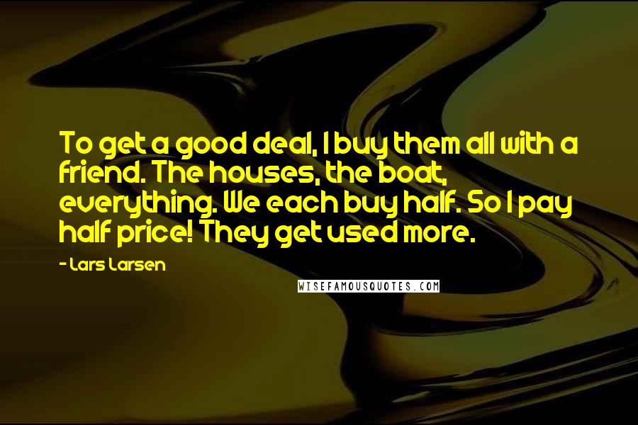 Lars Larsen Quotes: To get a good deal, I buy them all with a friend. The houses, the boat, everything. We each buy half. So I pay half price! They get used more.