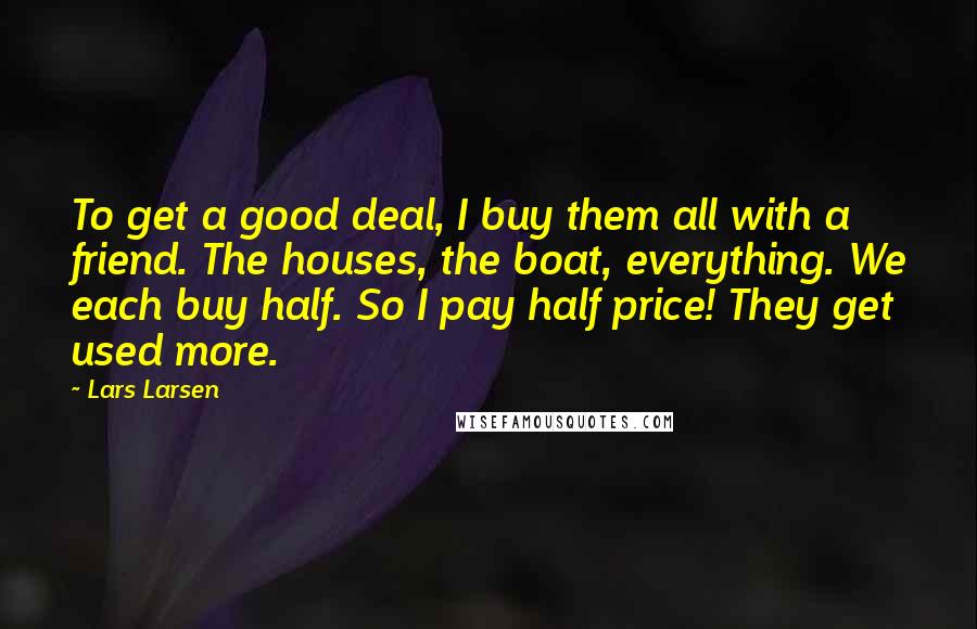 Lars Larsen Quotes: To get a good deal, I buy them all with a friend. The houses, the boat, everything. We each buy half. So I pay half price! They get used more.