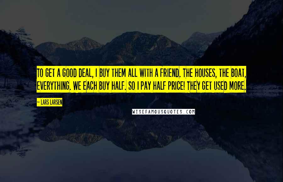Lars Larsen Quotes: To get a good deal, I buy them all with a friend. The houses, the boat, everything. We each buy half. So I pay half price! They get used more.