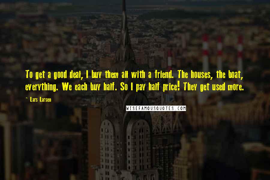 Lars Larsen Quotes: To get a good deal, I buy them all with a friend. The houses, the boat, everything. We each buy half. So I pay half price! They get used more.