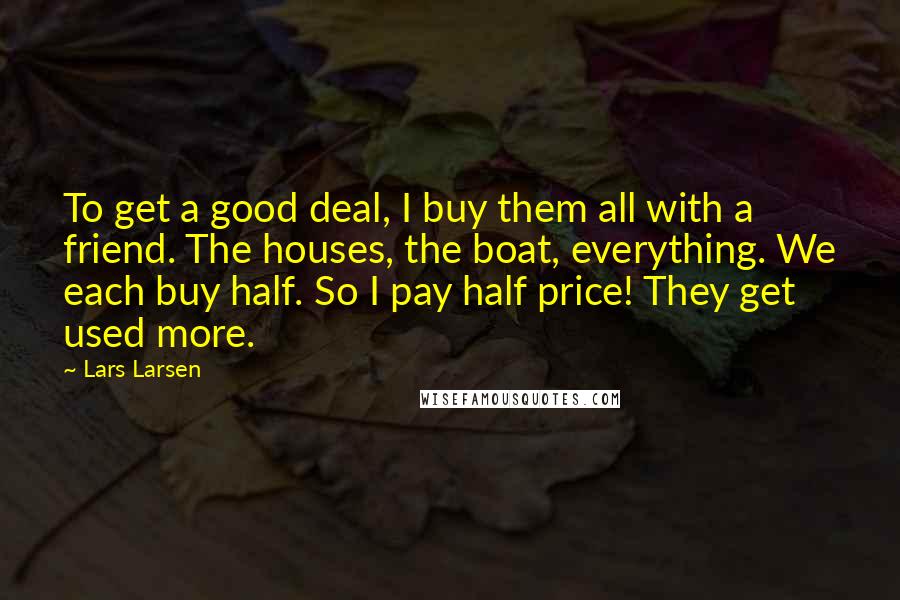 Lars Larsen Quotes: To get a good deal, I buy them all with a friend. The houses, the boat, everything. We each buy half. So I pay half price! They get used more.