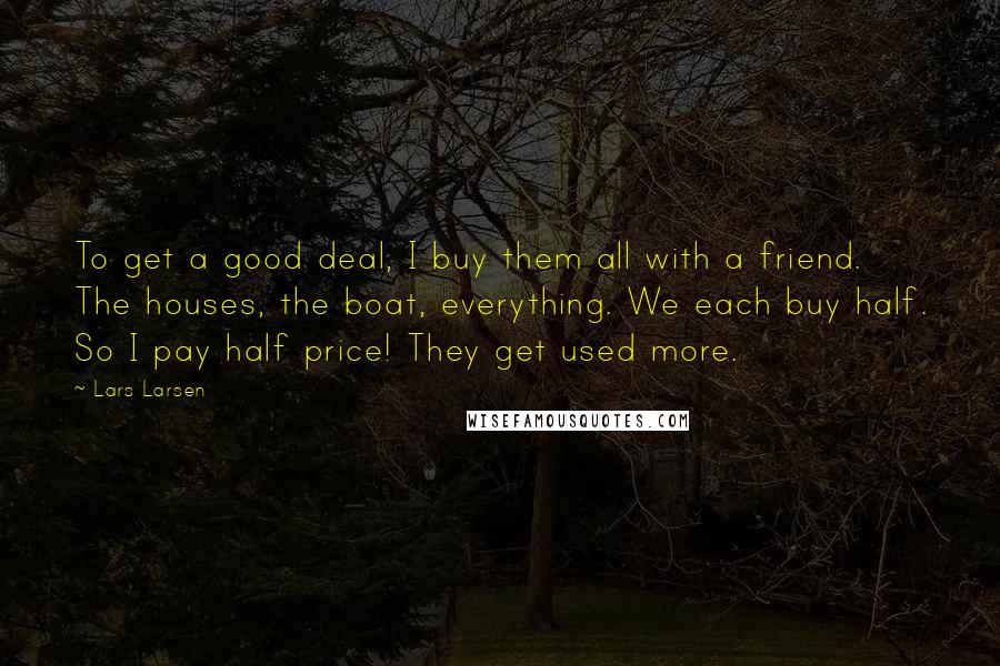 Lars Larsen Quotes: To get a good deal, I buy them all with a friend. The houses, the boat, everything. We each buy half. So I pay half price! They get used more.