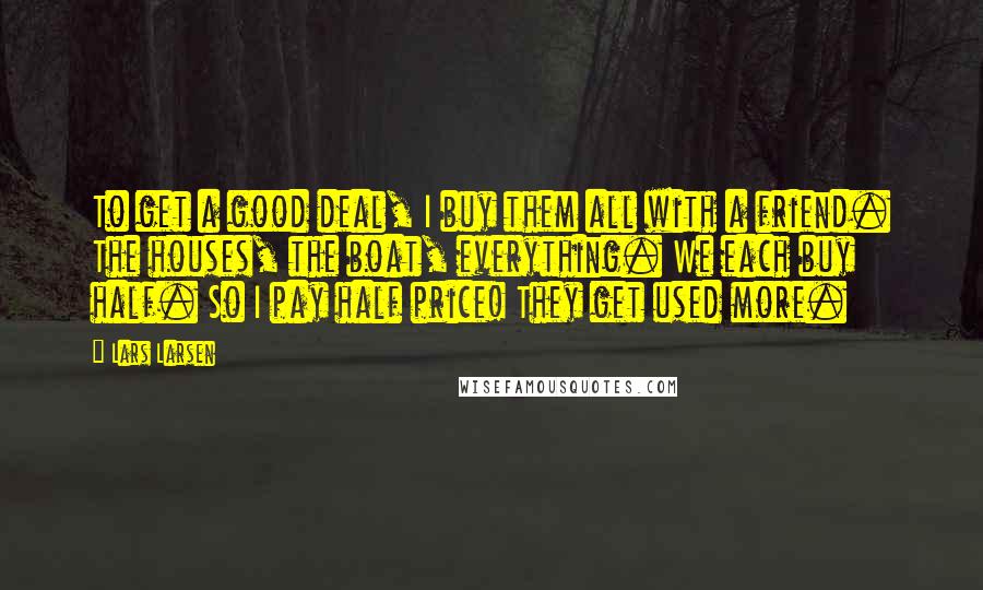 Lars Larsen Quotes: To get a good deal, I buy them all with a friend. The houses, the boat, everything. We each buy half. So I pay half price! They get used more.