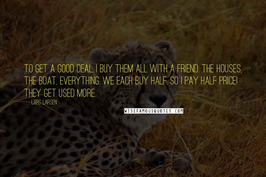 Lars Larsen Quotes: To get a good deal, I buy them all with a friend. The houses, the boat, everything. We each buy half. So I pay half price! They get used more.