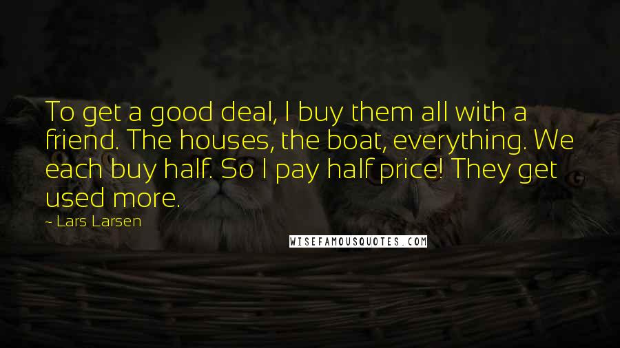 Lars Larsen Quotes: To get a good deal, I buy them all with a friend. The houses, the boat, everything. We each buy half. So I pay half price! They get used more.