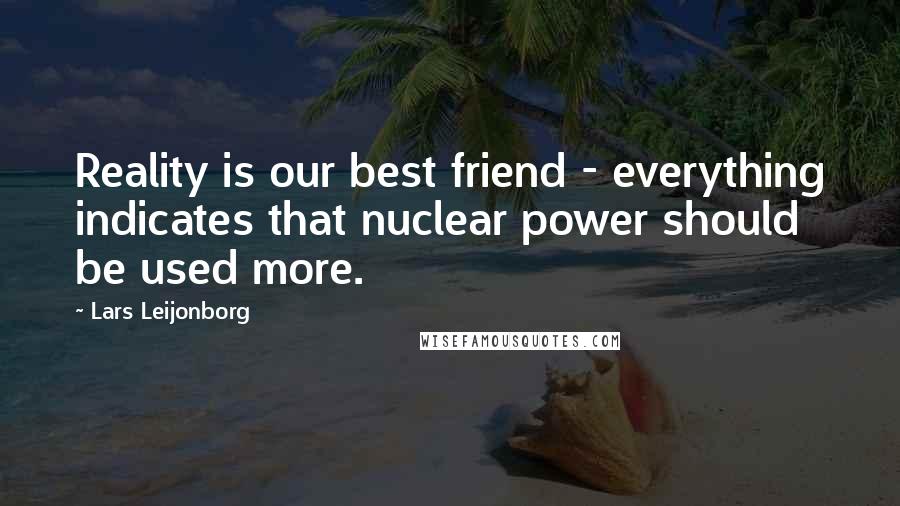 Lars Leijonborg Quotes: Reality is our best friend - everything indicates that nuclear power should be used more.