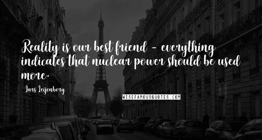 Lars Leijonborg Quotes: Reality is our best friend - everything indicates that nuclear power should be used more.