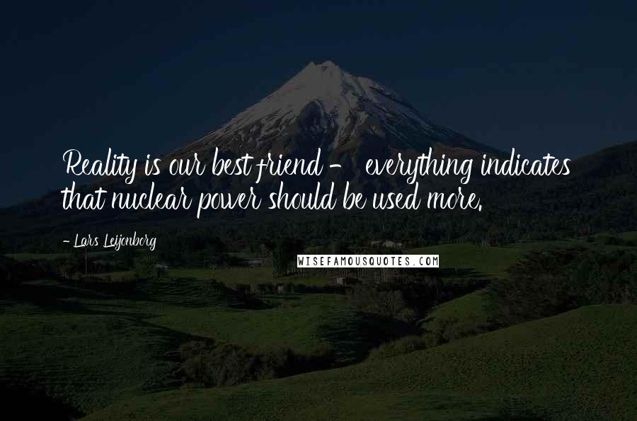 Lars Leijonborg Quotes: Reality is our best friend - everything indicates that nuclear power should be used more.