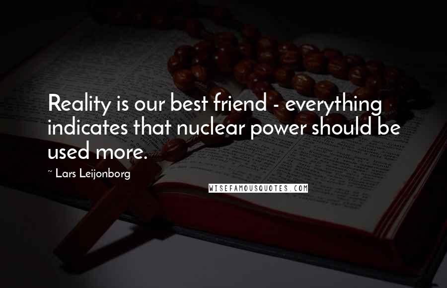 Lars Leijonborg Quotes: Reality is our best friend - everything indicates that nuclear power should be used more.