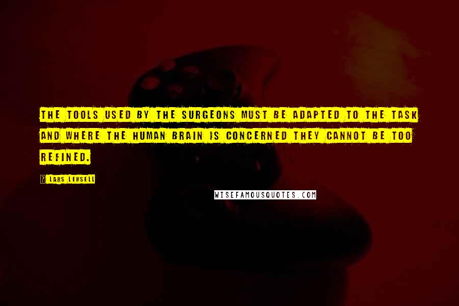 Lars Leksell Quotes: The tools used by the surgeons must be adapted to the task and where the human brain is concerned they cannot be too refined.