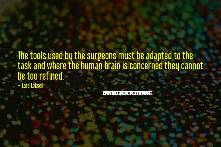 Lars Leksell Quotes: The tools used by the surgeons must be adapted to the task and where the human brain is concerned they cannot be too refined.