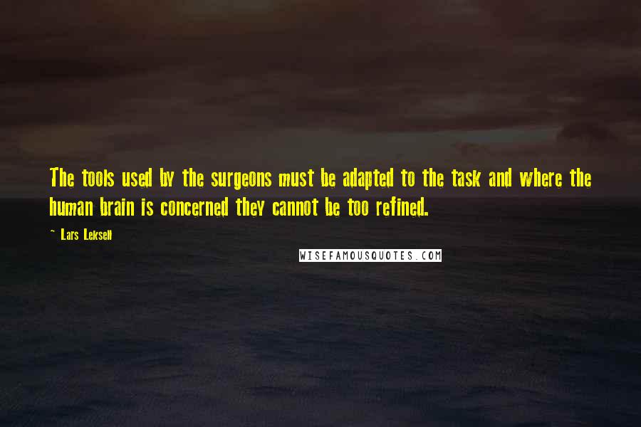 Lars Leksell Quotes: The tools used by the surgeons must be adapted to the task and where the human brain is concerned they cannot be too refined.