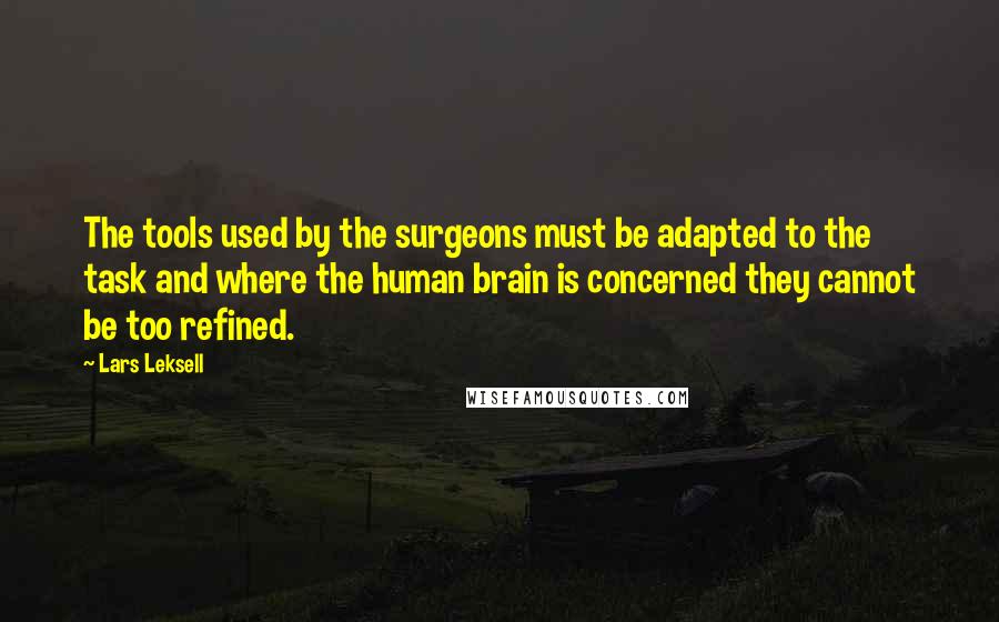 Lars Leksell Quotes: The tools used by the surgeons must be adapted to the task and where the human brain is concerned they cannot be too refined.