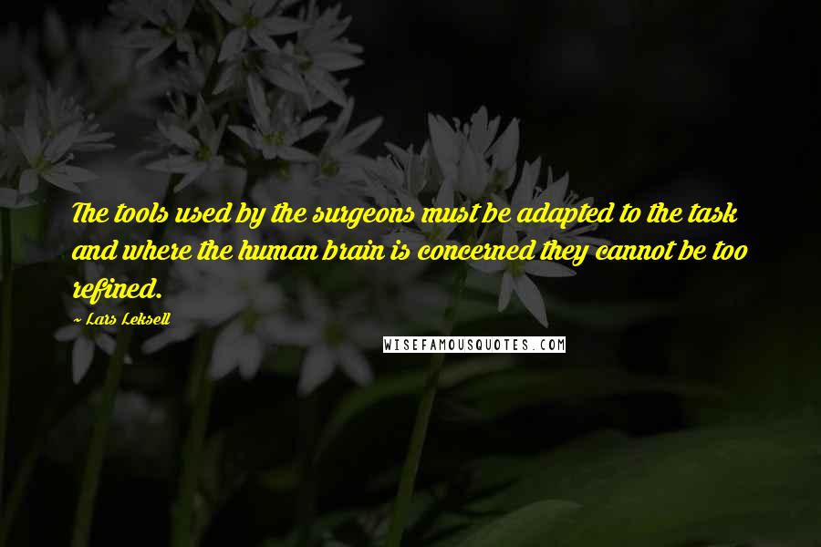 Lars Leksell Quotes: The tools used by the surgeons must be adapted to the task and where the human brain is concerned they cannot be too refined.