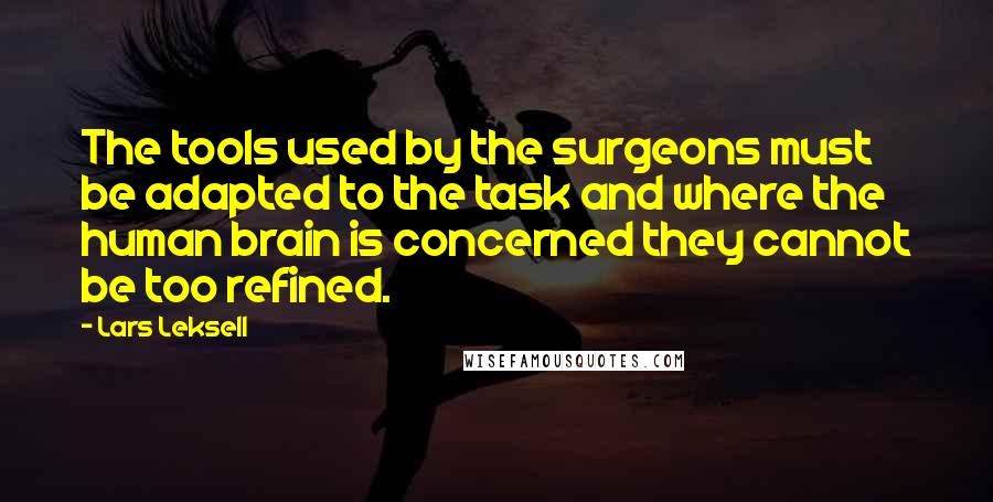 Lars Leksell Quotes: The tools used by the surgeons must be adapted to the task and where the human brain is concerned they cannot be too refined.