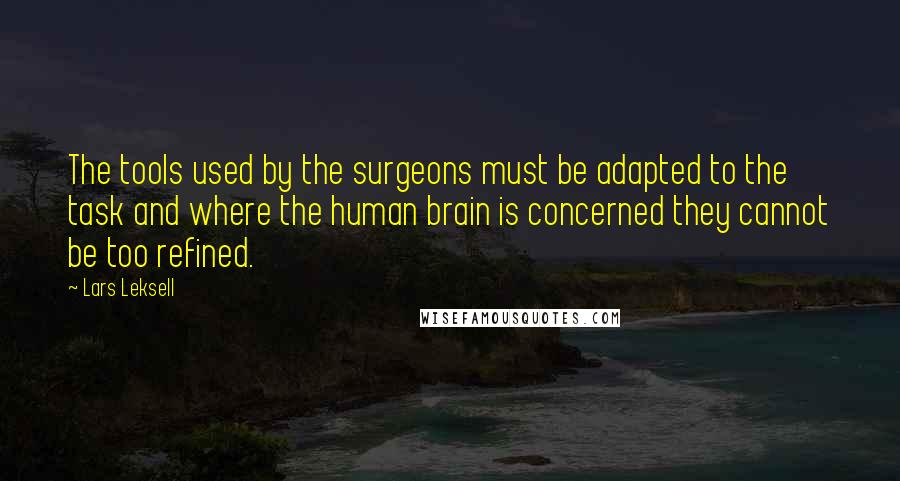 Lars Leksell Quotes: The tools used by the surgeons must be adapted to the task and where the human brain is concerned they cannot be too refined.