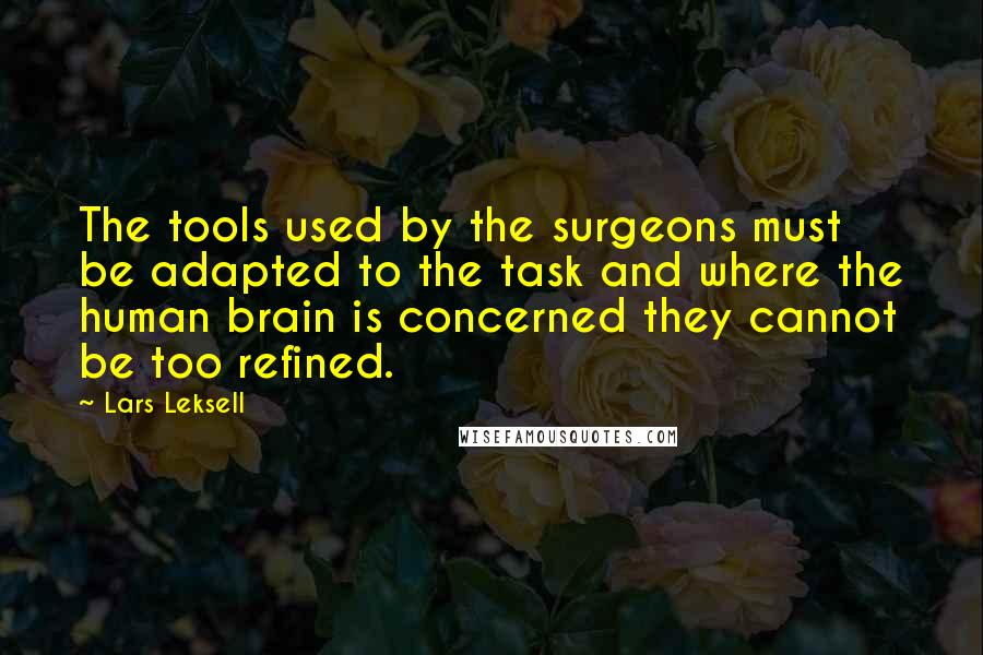 Lars Leksell Quotes: The tools used by the surgeons must be adapted to the task and where the human brain is concerned they cannot be too refined.