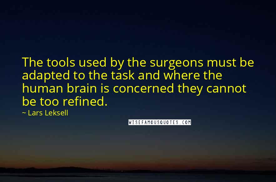 Lars Leksell Quotes: The tools used by the surgeons must be adapted to the task and where the human brain is concerned they cannot be too refined.