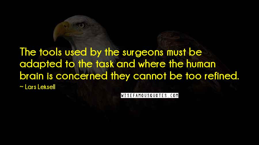 Lars Leksell Quotes: The tools used by the surgeons must be adapted to the task and where the human brain is concerned they cannot be too refined.