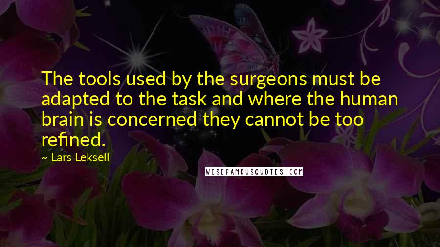 Lars Leksell Quotes: The tools used by the surgeons must be adapted to the task and where the human brain is concerned they cannot be too refined.