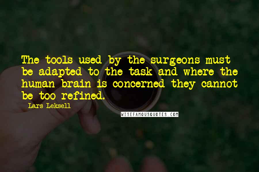Lars Leksell Quotes: The tools used by the surgeons must be adapted to the task and where the human brain is concerned they cannot be too refined.