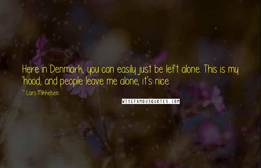 Lars Mikkelsen Quotes: Here in Denmark, you can easily just be left alone. This is my 'hood, and people leave me alone; it's nice.