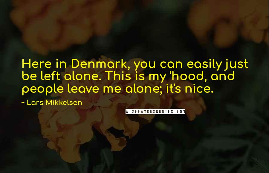 Lars Mikkelsen Quotes: Here in Denmark, you can easily just be left alone. This is my 'hood, and people leave me alone; it's nice.