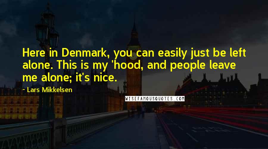 Lars Mikkelsen Quotes: Here in Denmark, you can easily just be left alone. This is my 'hood, and people leave me alone; it's nice.