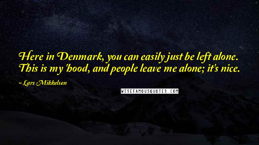 Lars Mikkelsen Quotes: Here in Denmark, you can easily just be left alone. This is my 'hood, and people leave me alone; it's nice.