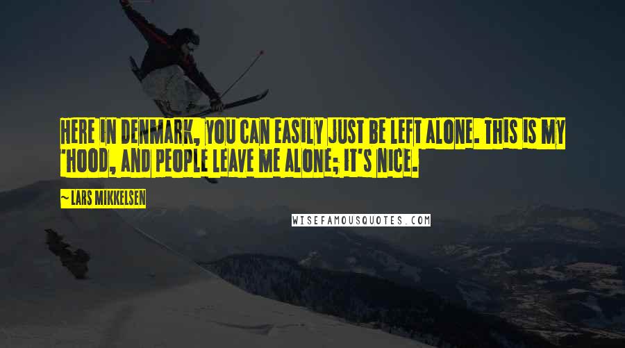 Lars Mikkelsen Quotes: Here in Denmark, you can easily just be left alone. This is my 'hood, and people leave me alone; it's nice.