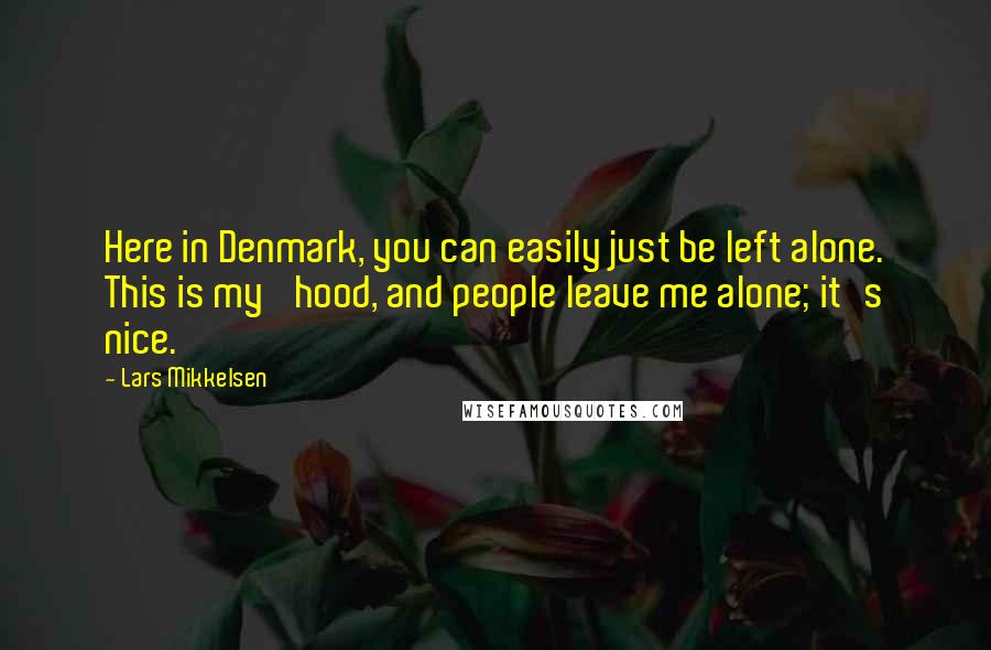 Lars Mikkelsen Quotes: Here in Denmark, you can easily just be left alone. This is my 'hood, and people leave me alone; it's nice.