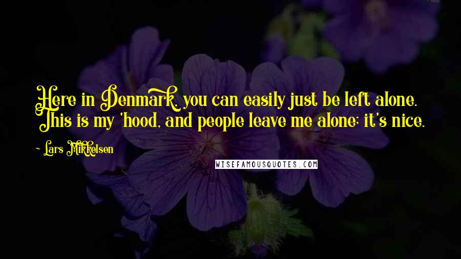 Lars Mikkelsen Quotes: Here in Denmark, you can easily just be left alone. This is my 'hood, and people leave me alone; it's nice.