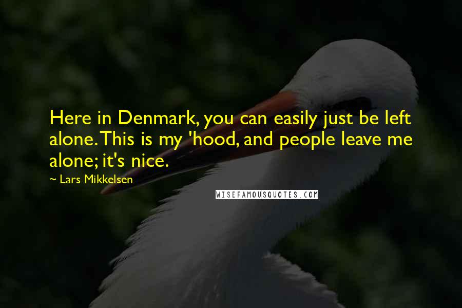 Lars Mikkelsen Quotes: Here in Denmark, you can easily just be left alone. This is my 'hood, and people leave me alone; it's nice.