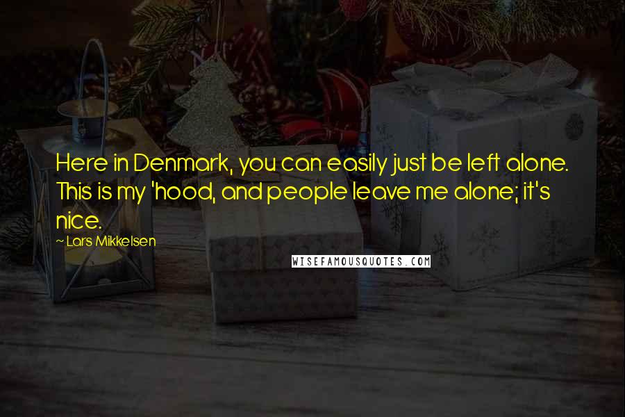 Lars Mikkelsen Quotes: Here in Denmark, you can easily just be left alone. This is my 'hood, and people leave me alone; it's nice.