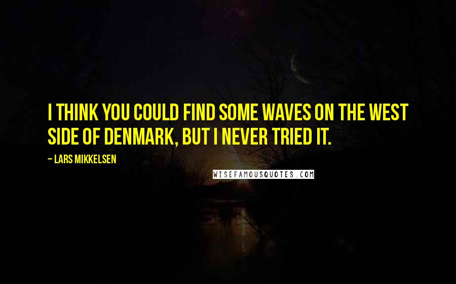 Lars Mikkelsen Quotes: I think you could find some waves on the west side of Denmark, but I never tried it.