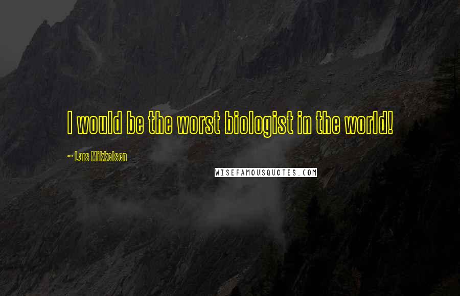 Lars Mikkelsen Quotes: I would be the worst biologist in the world!