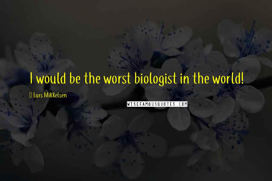 Lars Mikkelsen Quotes: I would be the worst biologist in the world!