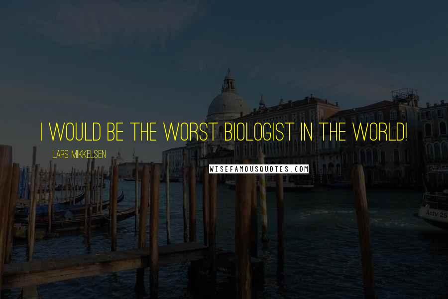 Lars Mikkelsen Quotes: I would be the worst biologist in the world!